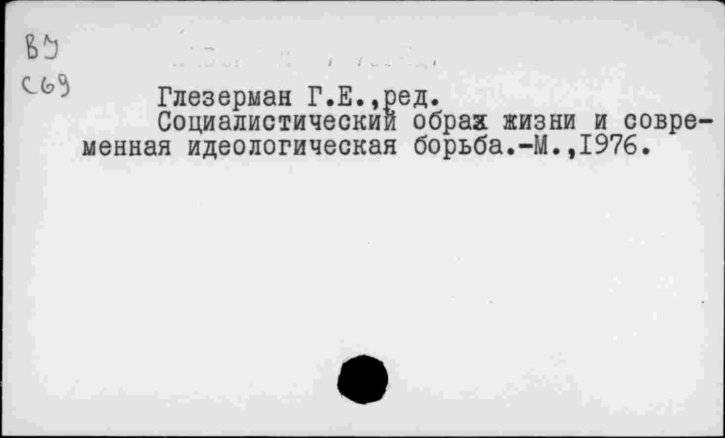 ﻿
Глезерман Г.Е.,ред.
Социалистический обрах жизни и современная идеологическая борьба.-М.,1976.